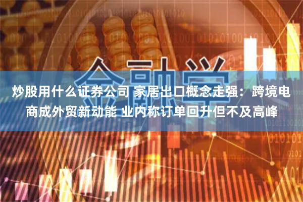 炒股用什么证券公司 家居出口概念走强：跨境电商成外贸新动能 业内称订单回升但不及高峰