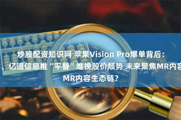 炒股配资知识网 苹果Vision Pro爆单背后：创维数字、亿道信息推“平替”难挽股价颓势 未来聚焦MR内容生态链？