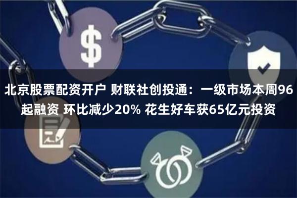 北京股票配资开户 财联社创投通：一级市场本周96起融资 环比减少20% 花生好车获65亿元投资