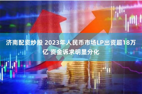 济南配资炒股 2023年人民币市场LP出资超18万亿 资金诉求明显分化