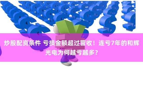 炒股配资条件 亏损金额超过营收！连亏7年的和辉光电为何越亏越多？