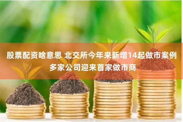 股票配资啥意思 北交所今年来新增14起做市案例 多家公司迎来首家做市商