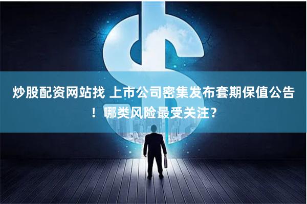 炒股配资网站找 上市公司密集发布套期保值公告！哪类风险最受关注？