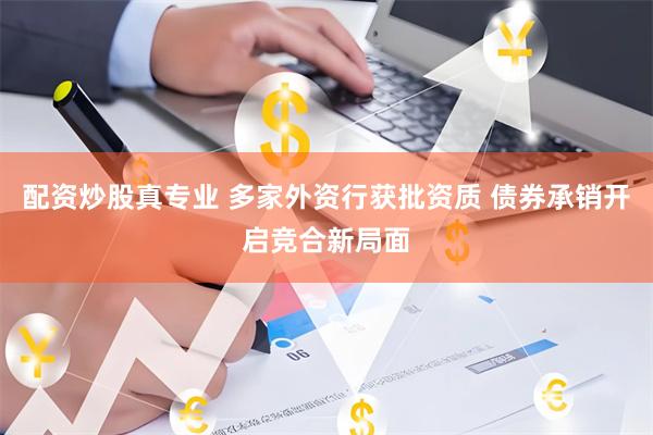 配资炒股真专业 多家外资行获批资质 债券承销开启竞合新局面