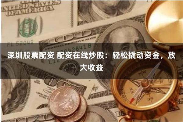 深圳股票配资 配资在线炒股：轻松撬动资金，放大收益