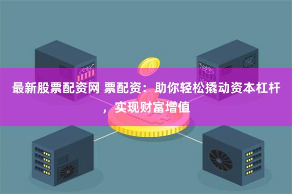 最新股票配资网 票配资：助你轻松撬动资本杠杆，实现财富增值