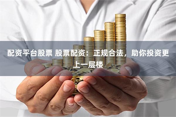 配资平台股票 股票配资：正规合法，助你投资更上一层楼