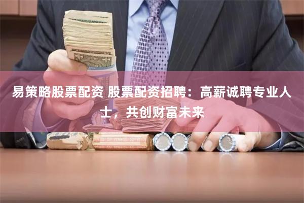 易策略股票配资 股票配资招聘：高薪诚聘专业人士，共创财富未来