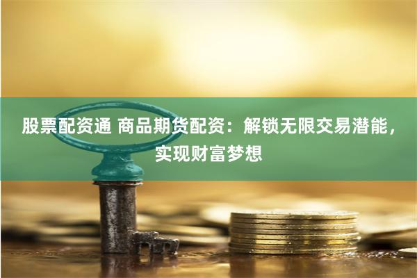 股票配资通 商品期货配资：解锁无限交易潜能，实现财富梦想