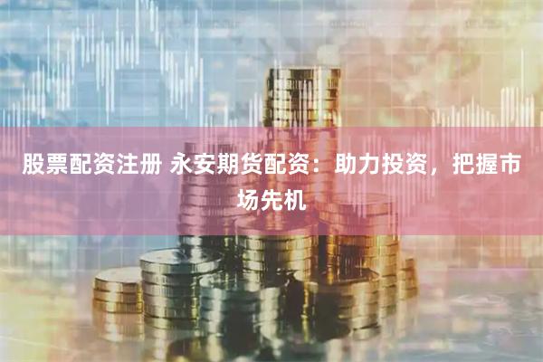 股票配资注册 永安期货配资：助力投资，把握市场先机