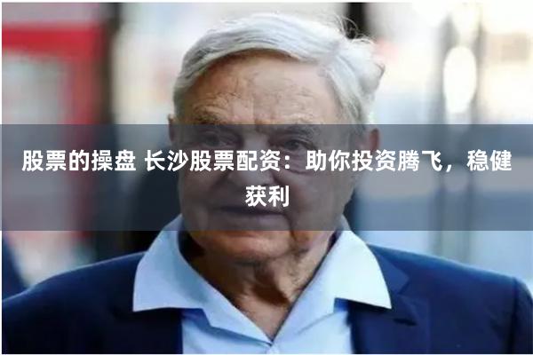 股票的操盘 长沙股票配资：助你投资腾飞，稳健获利