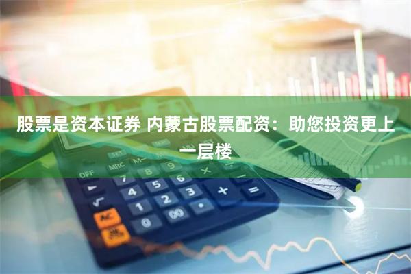 股票是资本证券 内蒙古股票配资：助您投资更上一层楼