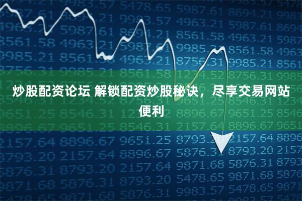 炒股配资论坛 解锁配资炒股秘诀，尽享交易网站便利