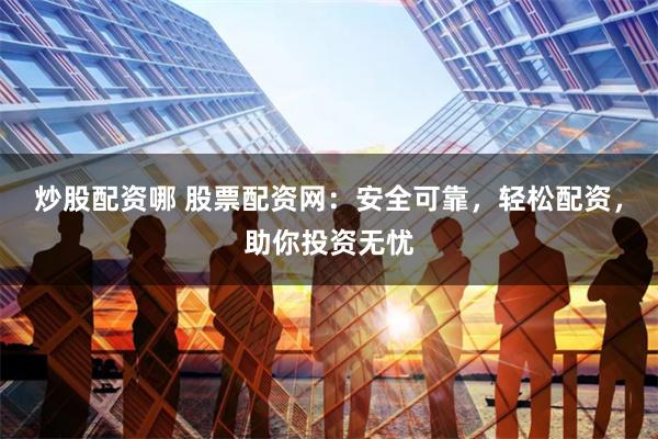 炒股配资哪 股票配资网：安全可靠，轻松配资，助你投资无忧
