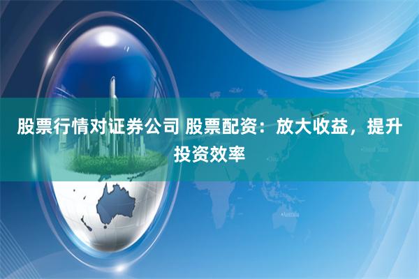 股票行情对证券公司 股票配资：放大收益，提升投资效率