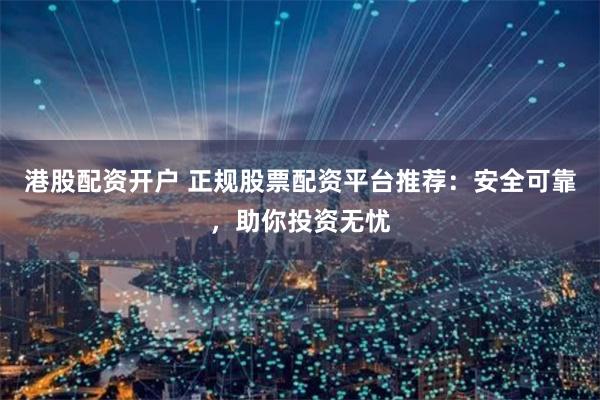 港股配资开户 正规股票配资平台推荐：安全可靠，助你投资无忧