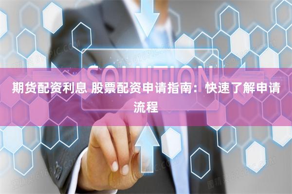 期货配资利息 股票配资申请指南：快速了解申请流程