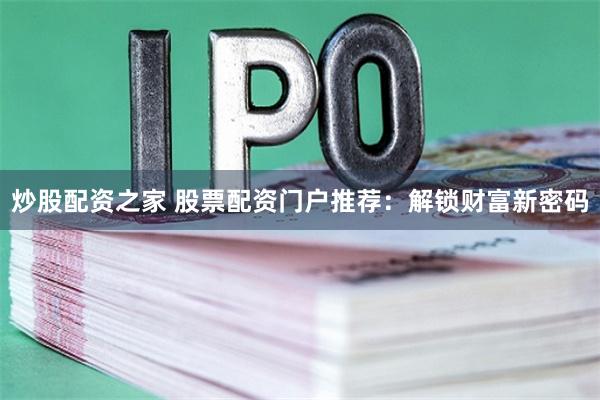 炒股配资之家 股票配资门户推荐：解锁财富新密码