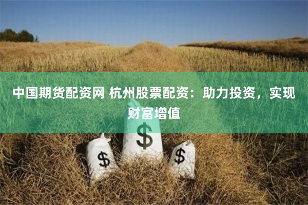 中国期货配资网 杭州股票配资：助力投资，实现财富增值