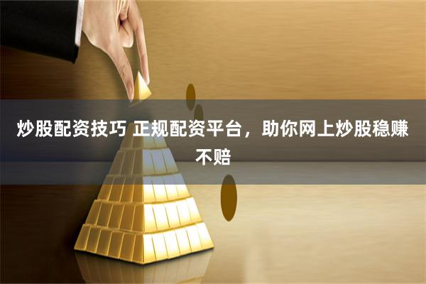 炒股配资技巧 正规配资平台，助你网上炒股稳赚不赔