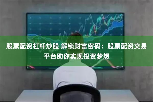 股票配资杠杆炒股 解锁财富密码：股票配资交易平台助你实现投资梦想