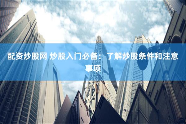 配资炒股网 炒股入门必备：了解炒股条件和注意事项