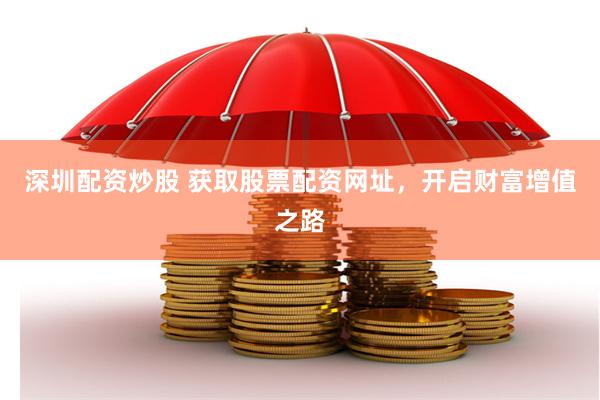 深圳配资炒股 获取股票配资网址，开启财富增值之路