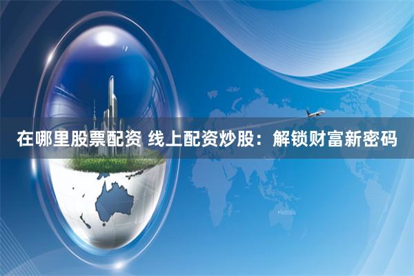 在哪里股票配资 线上配资炒股：解锁财富新密码