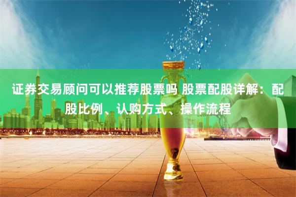 证券交易顾问可以推荐股票吗 股票配股详解：配股比例、认购方式、操作流程