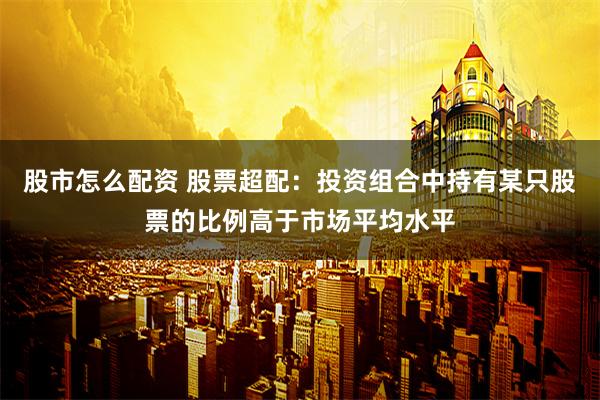 股市怎么配资 股票超配：投资组合中持有某只股票的比例高于市场平均水平