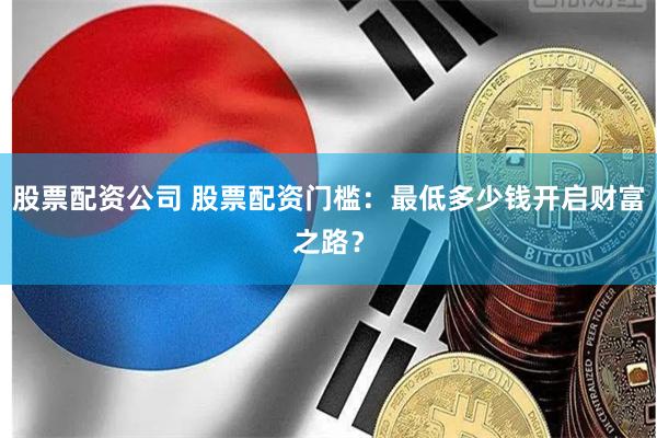 股票配资公司 股票配资门槛：最低多少钱开启财富之路？