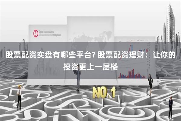 股票配资实盘有哪些平台? 股票配资理财：让你的投资更上一层楼