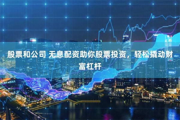 股票和公司 无息配资助你股票投资，轻松撬动财富杠杆