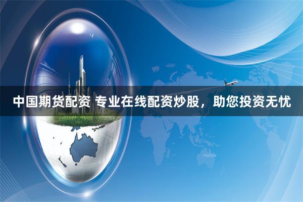 中国期货配资 专业在线配资炒股，助您投资无忧
