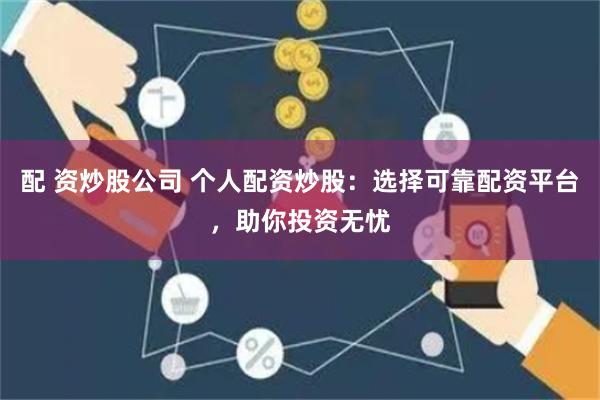 配 资炒股公司 个人配资炒股：选择可靠配资平台，助你投资无忧