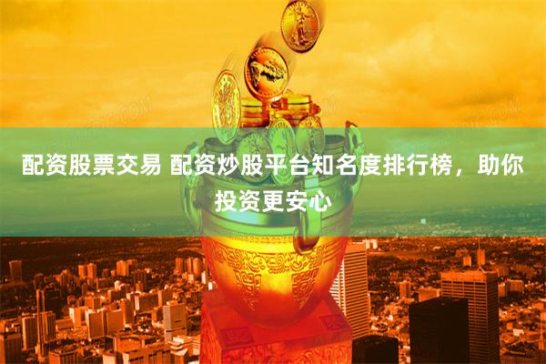 配资股票交易 配资炒股平台知名度排行榜，助你投资更安心