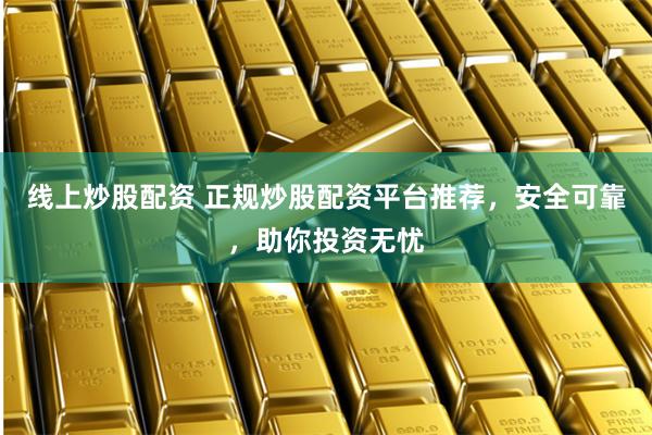 线上炒股配资 正规炒股配资平台推荐，安全可靠，助你投资无忧