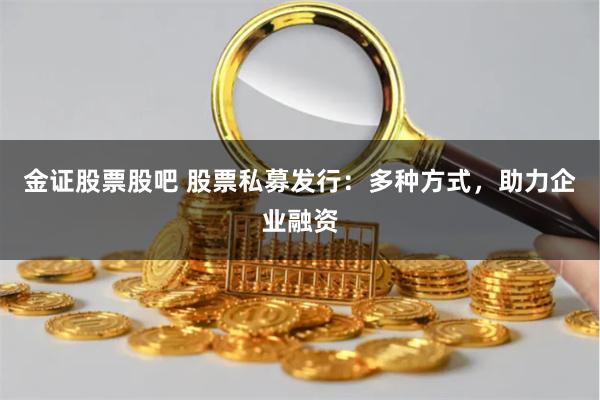 金证股票股吧 股票私募发行：多种方式，助力企业融资