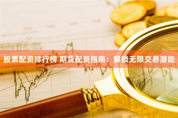 股票配资排行榜 期货配资指南：解锁无限交易潜能