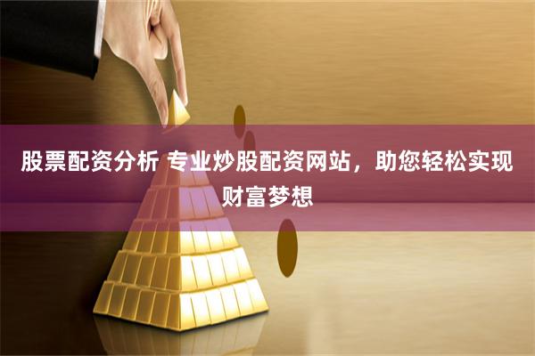 股票配资分析 专业炒股配资网站，助您轻松实现财富梦想