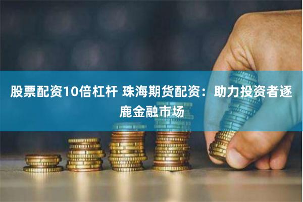股票配资10倍杠杆 珠海期货配资：助力投资者逐鹿金融市场