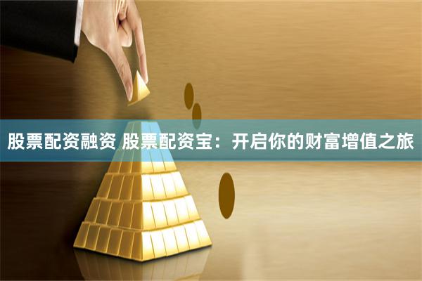 股票配资融资 股票配资宝：开启你的财富增值之旅