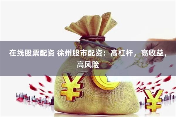 在线股票配资 徐州股市配资：高杠杆，高收益，高风险