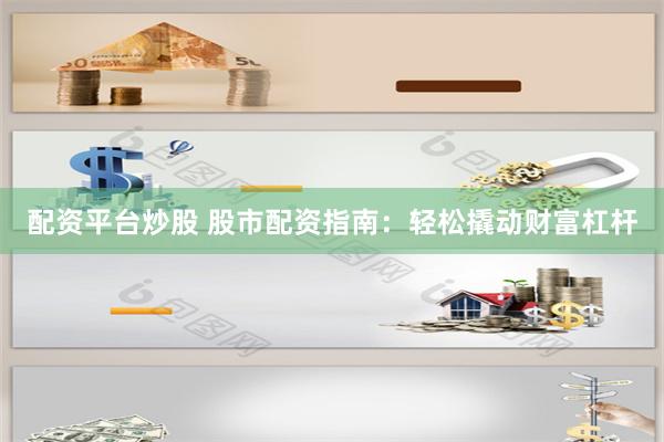 配资平台炒股 股市配资指南：轻松撬动财富杠杆