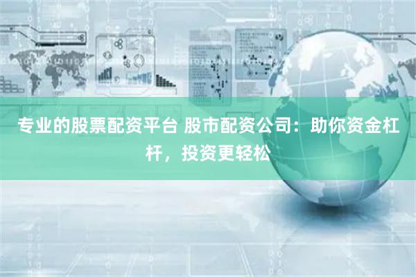 专业的股票配资平台 股市配资公司：助你资金杠杆，投资更轻松