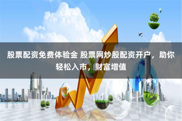 股票配资免费体验金 股票网炒股配资开户，助你轻松入市，财富增值