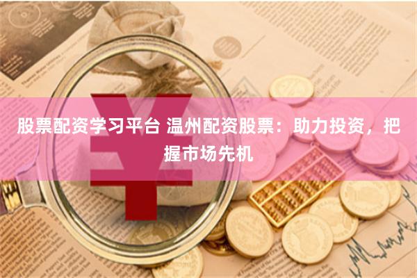 股票配资学习平台 温州配资股票：助力投资，把握市场先机