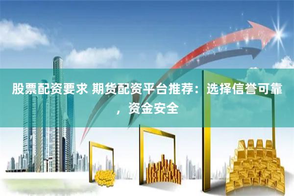 股票配资要求 期货配资平台推荐：选择信誉可靠，资金安全