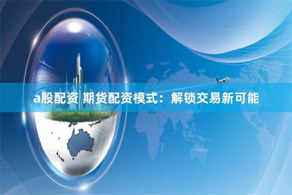 a股配资 期货配资模式：解锁交易新可能