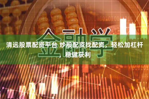 清远股票配资平台 炒股配资找配资，轻松加杠杆，稳健获利